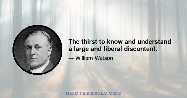 The thirst to know and understand a large and liberal discontent.