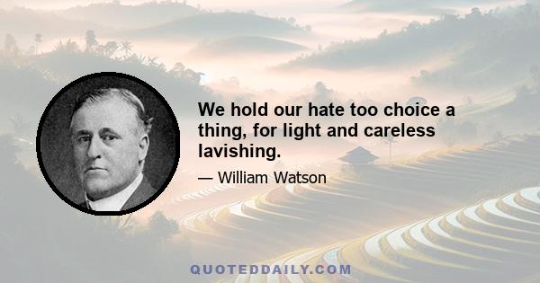 We hold our hate too choice a thing, for light and careless lavishing.