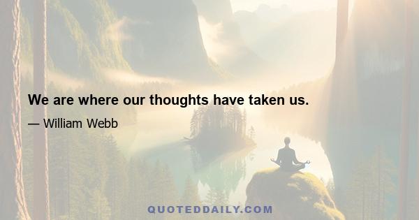 We are where our thoughts have taken us.