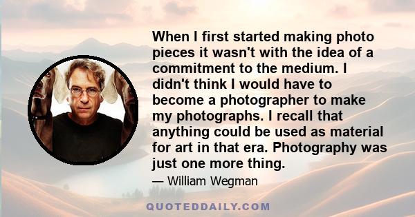 When I first started making photo pieces it wasn't with the idea of a commitment to the medium. I didn't think I would have to become a photographer to make my photographs. I recall that anything could be used as