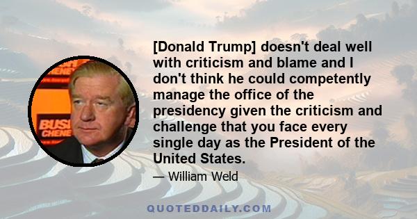 [Donald Trump] doesn't deal well with criticism and blame and I don't think he could competently manage the office of the presidency given the criticism and challenge that you face every single day as the President of