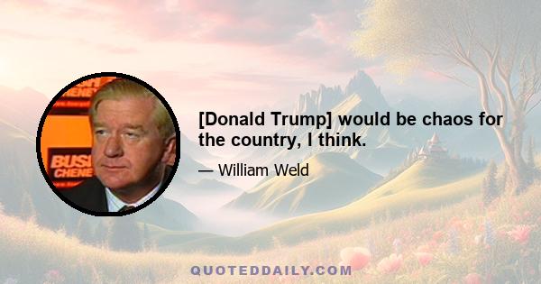 [Donald Trump] would be chaos for the country, I think.