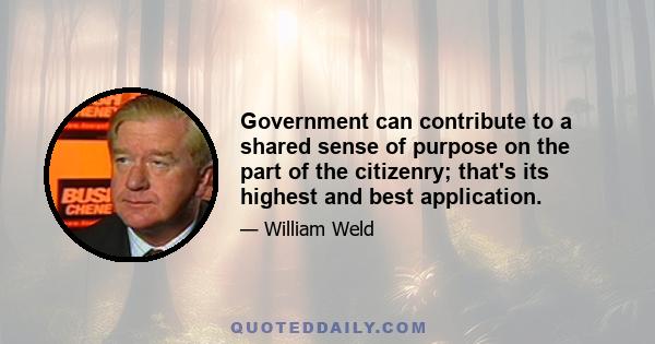 Government can contribute to a shared sense of purpose on the part of the citizenry; that's its highest and best application.