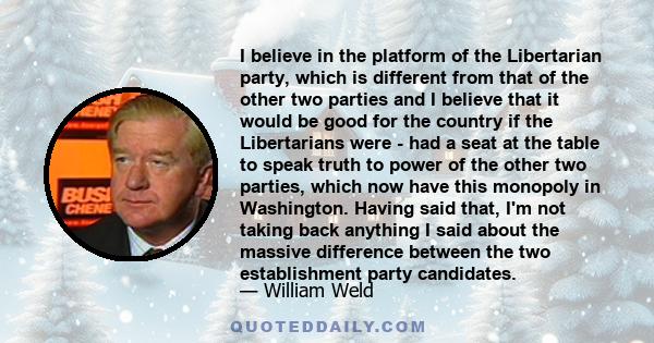 I believe in the platform of the Libertarian party, which is different from that of the other two parties and I believe that it would be good for the country if the Libertarians were - had a seat at the table to speak