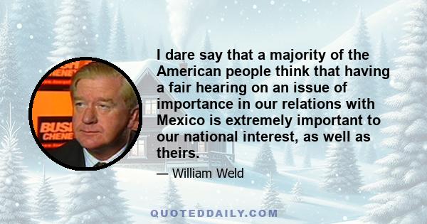 I dare say that a majority of the American people think that having a fair hearing on an issue of importance in our relations with Mexico is extremely important to our national interest, as well as theirs.