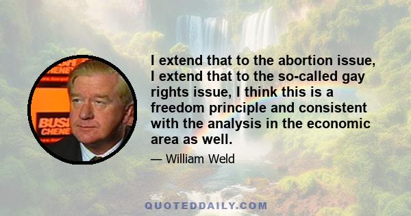 I extend that to the abortion issue, I extend that to the so-called gay rights issue, I think this is a freedom principle and consistent with the analysis in the economic area as well.