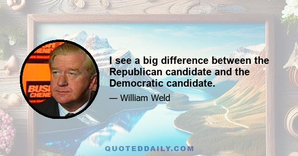 I see a big difference between the Republican candidate and the Democratic candidate.