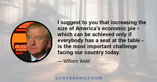 I suggest to you that increasing the size of America's economic pie - which can be achieved only if everybody has a seat at the table - is the most important challenge facing our country today.