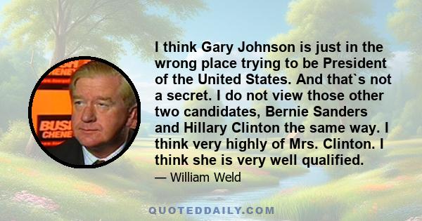 I think Gary Johnson is just in the wrong place trying to be President of the United States. And that`s not a secret. I do not view those other two candidates, Bernie Sanders and Hillary Clinton the same way. I think