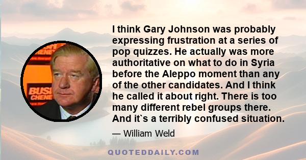 I think Gary Johnson was probably expressing frustration at a series of pop quizzes. He actually was more authoritative on what to do in Syria before the Aleppo moment than any of the other candidates. And I think he