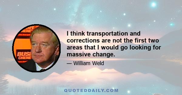 I think transportation and corrections are not the first two areas that I would go looking for massive change.