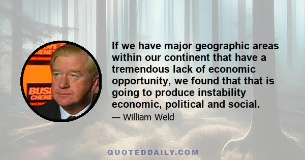 If we have major geographic areas within our continent that have a tremendous lack of economic opportunity, we found that that is going to produce instability economic, political and social.