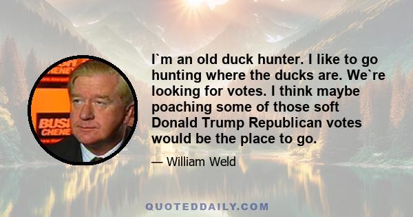 I`m an old duck hunter. I like to go hunting where the ducks are. We`re looking for votes. I think maybe poaching some of those soft Donald Trump Republican votes would be the place to go.