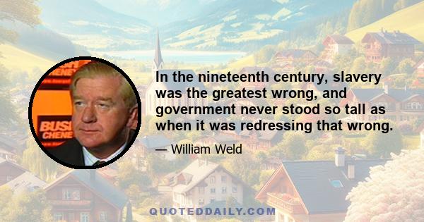 In the nineteenth century, slavery was the greatest wrong, and government never stood so tall as when it was redressing that wrong.