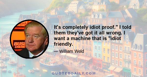 It's completely idiot proof. I told them they've got it all wrong. I want a machine that is idiot friendly.