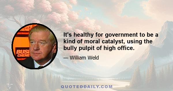 It's healthy for government to be a kind of moral catalyst, using the bully pulpit of high office.