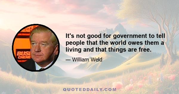 It's not good for government to tell people that the world owes them a living and that things are free.