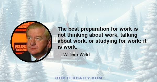 The best preparation for work is not thinking about work, talking about work, or studying for work: it is work.