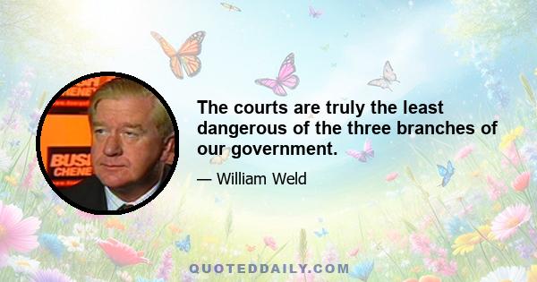 The courts are truly the least dangerous of the three branches of our government.