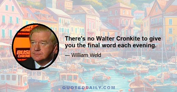 There's no Walter Cronkite to give you the final word each evening.