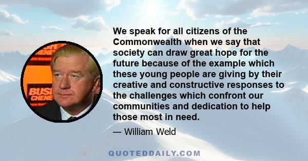 We speak for all citizens of the Commonwealth when we say that society can draw great hope for the future because of the example which these young people are giving by their creative and constructive responses to the