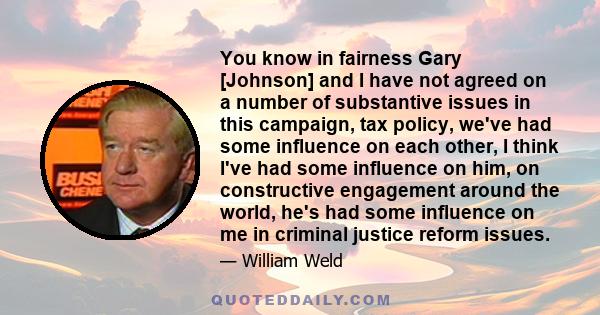 You know in fairness Gary [Johnson] and I have not agreed on a number of substantive issues in this campaign, tax policy, we've had some influence on each other, I think I've had some influence on him, on constructive