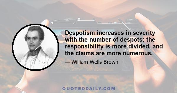 Despotism increases in severity with the number of despots; the responsibility is more divided, and the claims are more numerous.