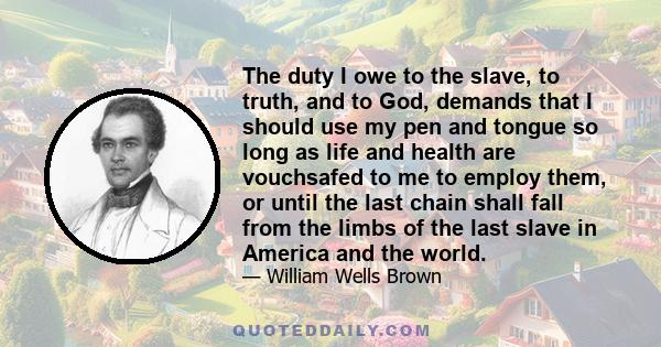 The duty I owe to the slave, to truth, and to God, demands that I should use my pen and tongue so long as life and health are vouchsafed to me to employ them, or until the last chain shall fall from the limbs of the