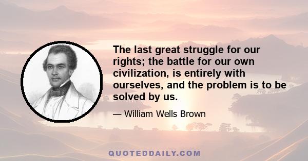 The last great struggle for our rights; the battle for our own civilization, is entirely with ourselves, and the problem is to be solved by us.