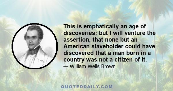 This is emphatically an age of discoveries; but I will venture the assertion, that none but an American slaveholder could have discovered that a man born in a country was not a citizen of it.