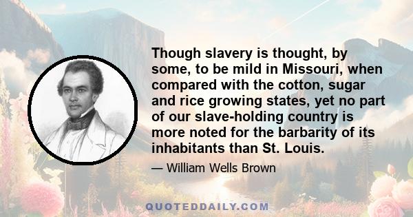 Though slavery is thought, by some, to be mild in Missouri, when compared with the cotton, sugar and rice growing states, yet no part of our slave-holding country is more noted for the barbarity of its inhabitants than