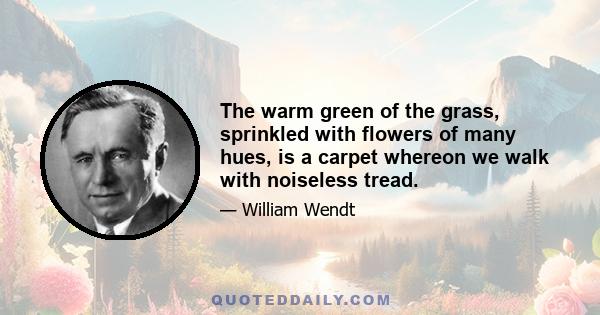 The warm green of the grass, sprinkled with flowers of many hues, is a carpet whereon we walk with noiseless tread.