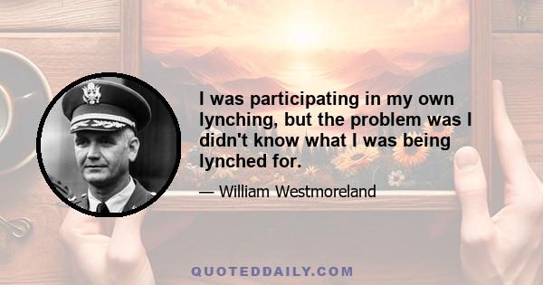 I was participating in my own lynching, but the problem was I didn't know what I was being lynched for.