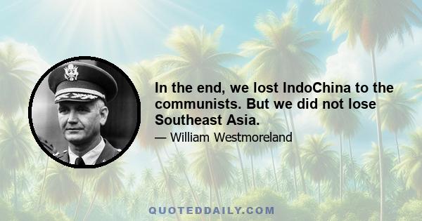 In the end, we lost IndoChina to the communists. But we did not lose Southeast Asia.