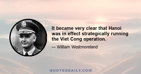It became very clear that Hanoi was in effect strategically running the Viet Cong operation.