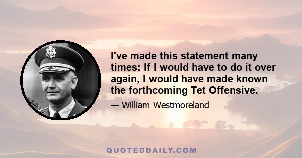 I've made this statement many times: If I would have to do it over again, I would have made known the forthcoming Tet Offensive.