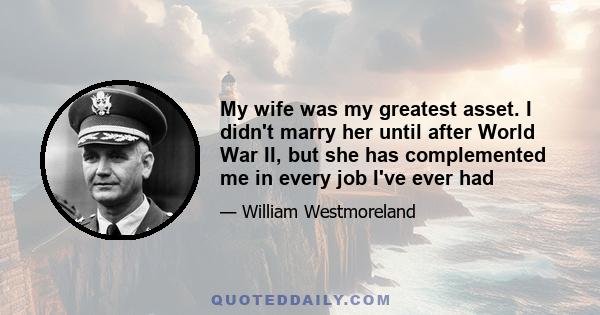 My wife was my greatest asset. I didn't marry her until after World War II, but she has complemented me in every job I've ever had