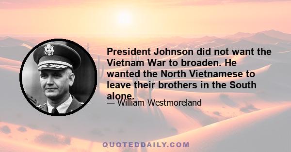 President Johnson did not want the Vietnam War to broaden. He wanted the North Vietnamese to leave their brothers in the South alone.