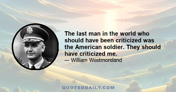 The last man in the world who should have been criticized was the American soldier. They should have criticized me.