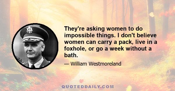 They're asking women to do impossible things. I don't believe women can carry a pack, live in a foxhole, or go a week without a bath.