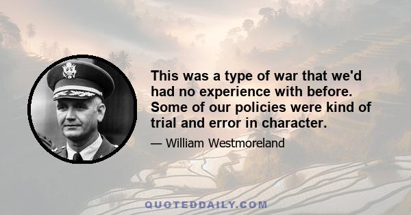 This was a type of war that we'd had no experience with before. Some of our policies were kind of trial and error in character.