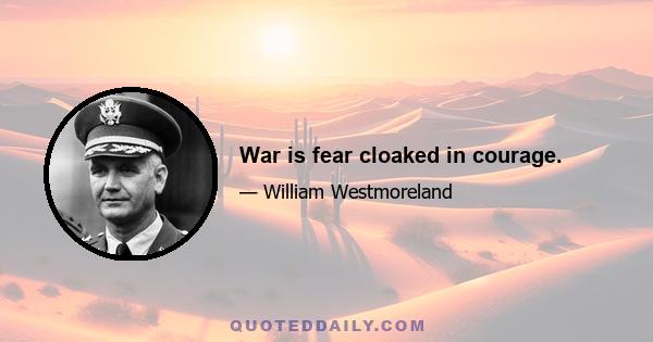 War is fear cloaked in courage.