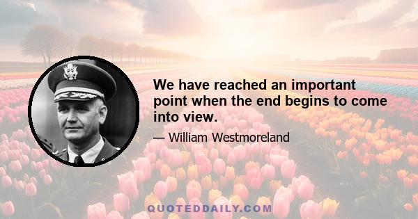 We have reached an important point when the end begins to come into view.