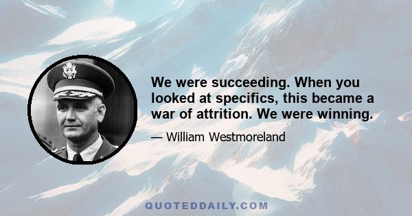 We were succeeding. When you looked at specifics, this became a war of attrition. We were winning.