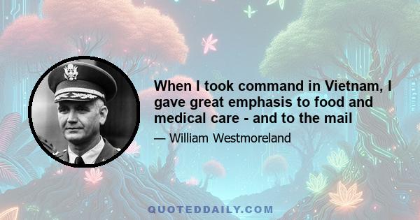 When I took command in Vietnam, I gave great emphasis to food and medical care - and to the mail