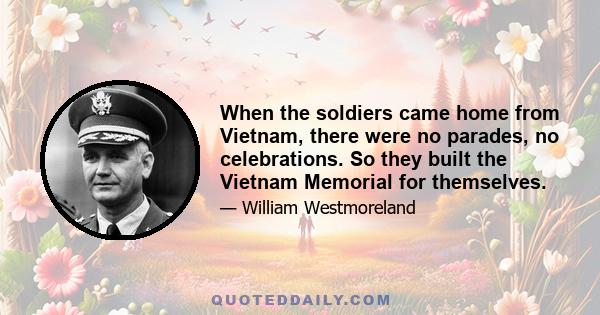 When the soldiers came home from Vietnam, there were no parades, no celebrations. So they built the Vietnam Memorial for themselves.