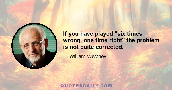 If you have played six times wrong, one time right the problem is not quite corrected.