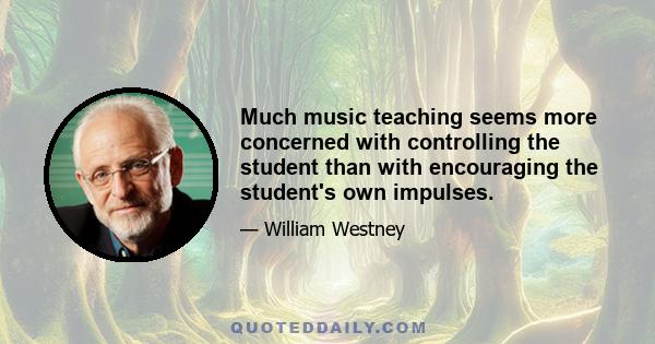 Much music teaching seems more concerned with controlling the student than with encouraging the student's own impulses.