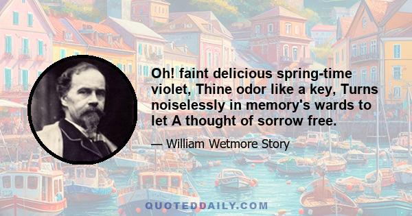 Oh! faint delicious spring-time violet, Thine odor like a key, Turns noiselessly in memory's wards to let A thought of sorrow free.