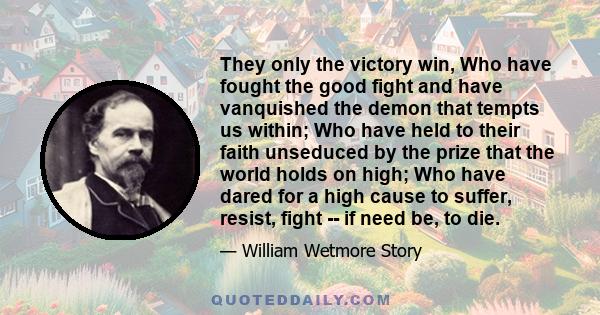 They only the victory win, Who have fought the good fight and have vanquished the demon that tempts us within; Who have held to their faith unseduced by the prize that the world holds on high; Who have dared for a high